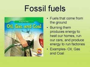 Fossil fuels Fuels that come from the ground