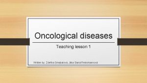 Oncological diseases Teaching lesson 1 Written by Zdeka