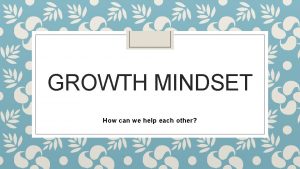 GROWTH MINDSET How can we help each other