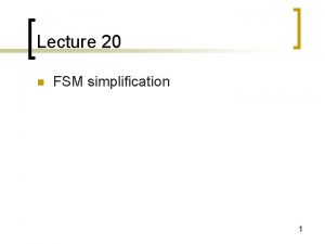 Lecture 20 n FSM simplification 1 FSM minimization