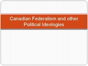 Canadian Federalism and other Political Ideologies Canadian Federalism