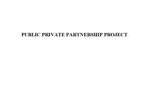 PUBLIC PRIVATE PARTNERSHIP PROJECT What are Public Private