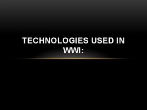 TECHNOLOGIES USED IN WWI SUMMARY The technology used