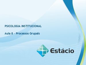 PSICOLOGIA INSTITUCIONAL Aula 8 Processos Grupais PSICOLOGIA INSTITUCIONAL