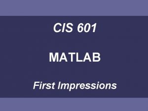 CIS 601 MATLAB First Impressions MATLAB This introduction