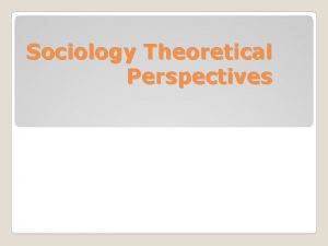 Sociology Theoretical Perspectives Theoretical Perspectives A set of