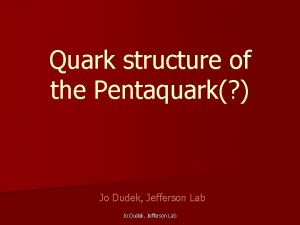 Quark structure of the Pentaquark Jo Dudek Jefferson