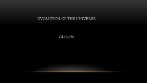 EVOLUTION OF THE UNIVERSE GLG150 EARLY EVOLUTION IN