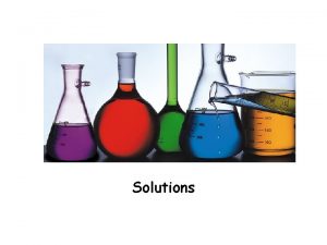 Solutions What are solutions Solution a homogeneous mixture