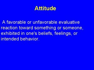 Attitude A favorable or unfavorable evaluative reaction toward