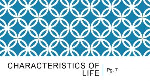 CHARACTERISTICS OF LIFE Pg 7 WHAT CHARACTERISTICS DO