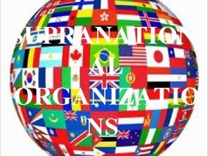 SUPRANATION AL ORGANIZATIO NS SUPRANATIONALISM refers to efforts