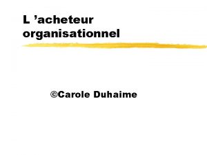 L acheteur organisationnel Carole Duhaime Objectifs de la