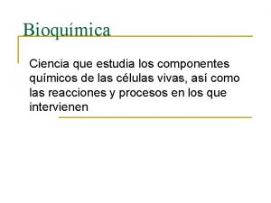 Bioqumica Ciencia que estudia los componentes qumicos de