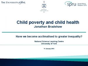 Child poverty and child health Jonathan Bradshaw Have
