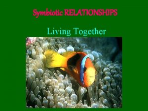 Symbiotic RELATIONSHIPS Living Together Three Types of Symbiosis