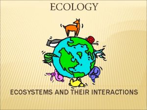 ECOLOGY ECOSYSTEMS AND THEIR INTERACTIONS ECOSYSTEMS A biological