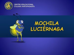 CENTRO EDUCACIONAL COLEGIO ANTOFAGASTA MOCHILA LUCIRNAGA Este proyecto