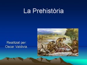 La Prehistria Realitzat per Oscar Valdivia Prehistria Perode