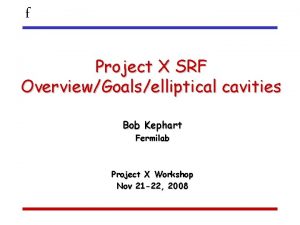f Project X SRF OverviewGoalselliptical cavities Bob Kephart