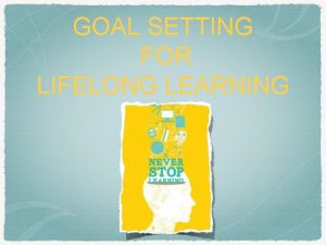 GOAL SETTING FOR LIFELONG LEARNING What is Lifelong