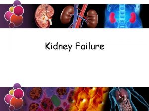 Kidney Failure Learning Objective To know about kidney