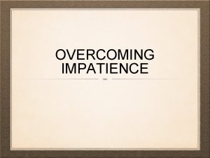 OVERCOMING IMPATIENCE Patience Impatience Impatient not patient being