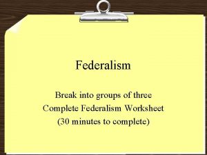 Federalism Break into groups of three Complete Federalism