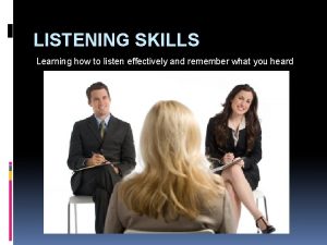 LISTENING SKILLS Learning how to listen effectively and