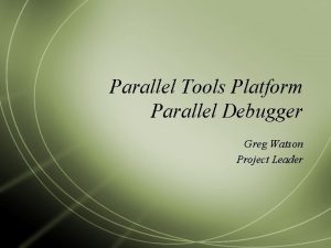 Parallel Tools Platform Parallel Debugger Greg Watson Project