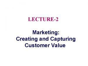 LECTURE2 Marketing Creating and Capturing Customer Value Topic