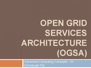 OPEN GRID SERVICES ARCHITECTURE OGSA Advanced Computing Concepts