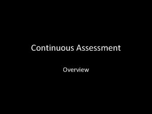 Continuous Assessment Overview Goals of Continuous Assessment CA