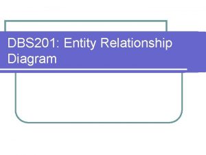 DBS 201 Entity Relationship Diagram Agenda Entity Relationship