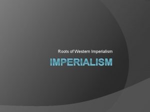 Roots of Western Imperialism IMPERIALISM Imperialism One country