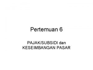 Pertemuan 6 PAJAKSUBSIDI dan KESEIMBANGAN PASAR Pengaruh Pajak