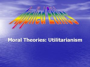 Moral Theories Utilitarianism Consequentialism l Right or wrong