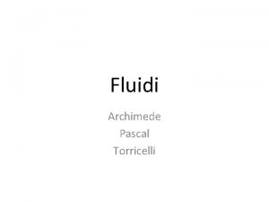 Fluidi Archimede Pascal Torricelli I fluidi Fluide sono
