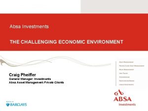 Absa Investments THE CHALLENGING ECONOMIC ENVIRONMENT Craig Pheiffer