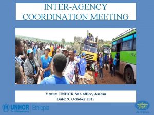 INTERAGENCY COORDINATION MEETING Venue UNHCR Sub office Assosa