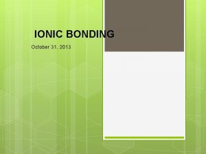 IONIC BONDING October 31 2013 IONIC BONDING What