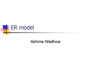 ER model Ashima Wadhwa ER Model n ER