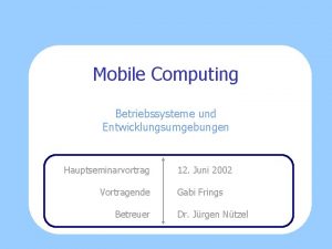 Mobile Computing Betriebssysteme und Entwicklungsumgebungen Hauptseminarvortrag Vortragende Betreuer