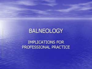 BALNEOLOGY IMPLICATIONS FOR PROFESSIONAL PRACTICE INTRODUCTION BalneologyHydrotherapy is