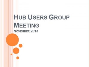 HUB USERS GROUP MEETING NOVEMBER 2013 AGENDA Introductions