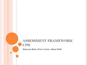 ASSESSMENT FRAMEWORK CPD Maureen Brice Peter Gorrie Alison