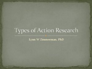 Types of Action Research Lynn W Zimmerman Ph