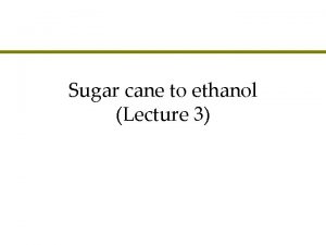 Sugar cane to ethanol Lecture 3 Agenda l