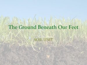 The Ground Beneath Our Feet SOIL UNIT What