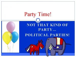 Party Time NOT THAT KIND OF PARTY POLITICAL